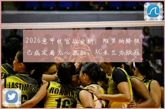 2026意甲收官战分析:维罗纳降级已成定局无心抵抗,AC米兰为欧冠席位全力争胜,附比分预测与战术看点