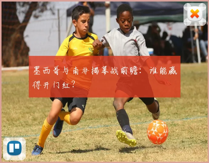 墨西哥与南非揭幕战前瞻:谁能赢得开门红?
