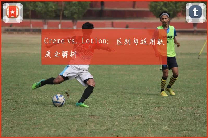Creme vs. Lotion:区别与适用肤质全解析