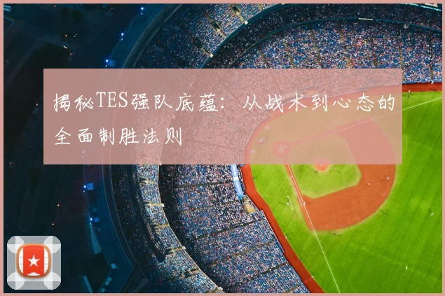 揭秘TES强队底蕴:从战术到心态的全面制胜法则