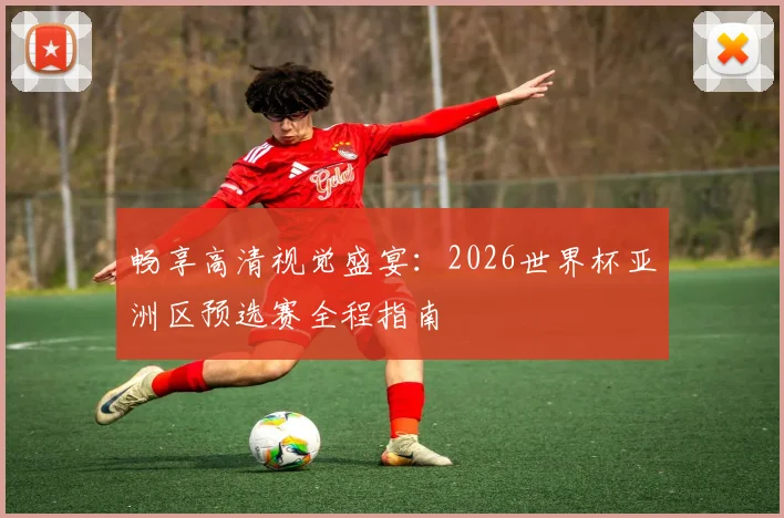 畅享高清视觉盛宴:2026世界杯亚洲区预选赛全程指南