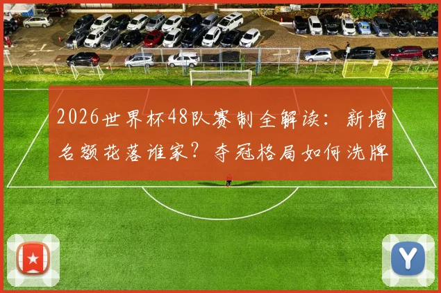 2026世界杯48队赛制全解读：新增名额花落谁家？夺冠格局如何洗牌？