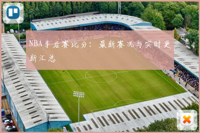 NBA季后赛比分:最新赛况与实时更新汇总