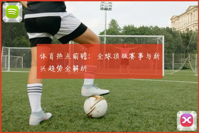 体育热点前瞻:全球顶级赛事与新兴趋势全解析