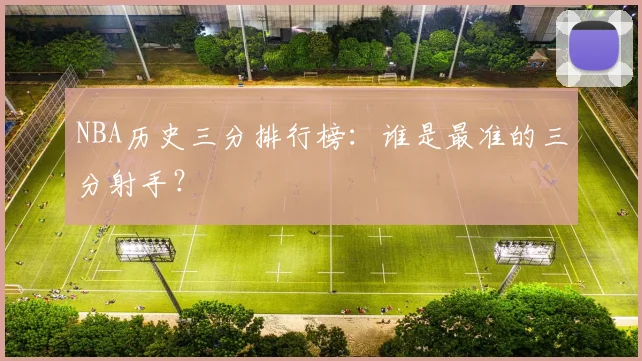 NBA历史三分排行榜：谁是最准的三分射手？