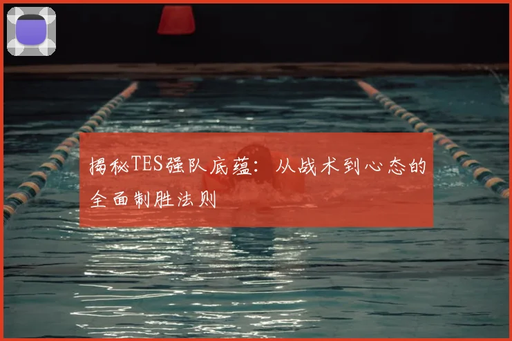 揭秘TES强队底蕴:从战术到心态的全面制胜法则
