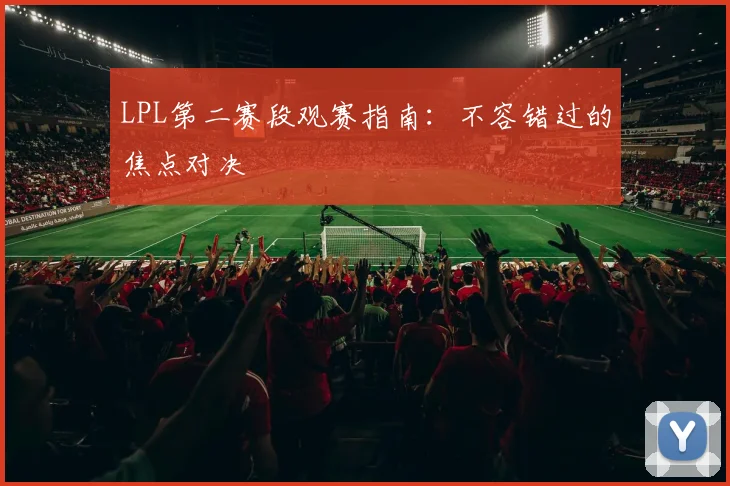 LPL第二赛段观赛指南:不容错过的焦点对决