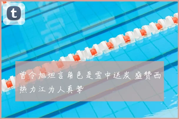 曾令旭坦言角色是雪中送炭 盛赞西热力江为人真挚