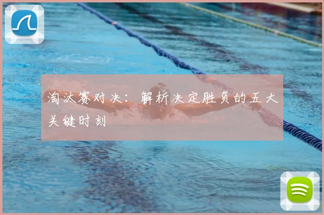 淘汰赛对决:解析决定胜负的五大关键时刻