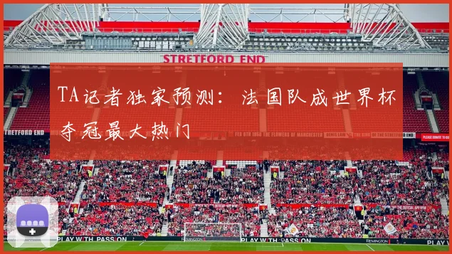 TA记者独家预测:法国队成世界杯夺冠最大热门