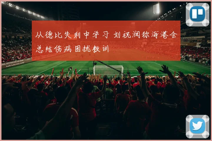 从德比失利中学习 刘祝润称海港会总结伤病困扰教训