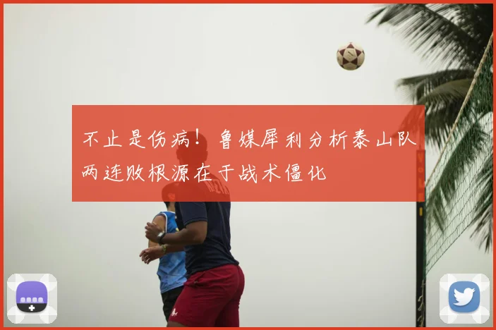不止是伤病！鲁媒犀利分析泰山队两连败根源在于战术僵化