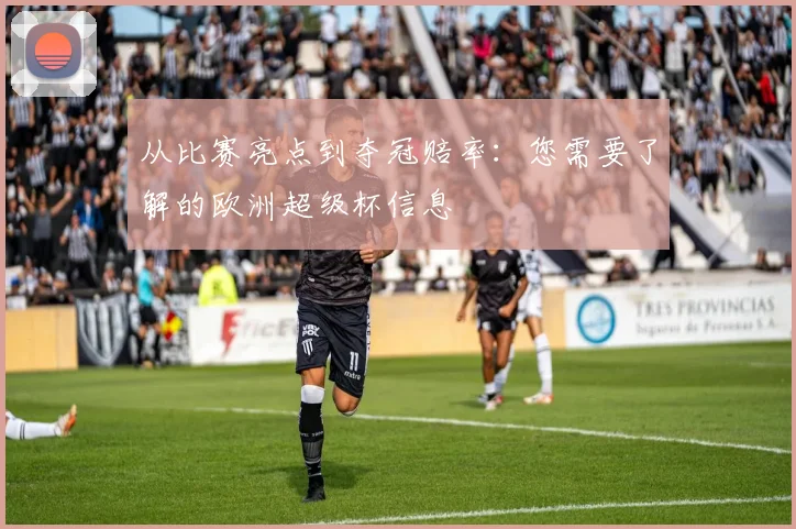 从比赛亮点到夺冠赔率:您需要了解的欧洲超级杯信息