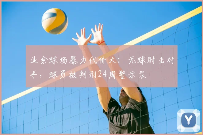 业余球场暴力代价大：无球肘击对手，球员被判刑24周警示录
