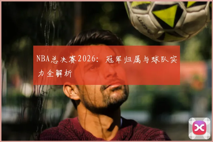 NBA总决赛2026：冠军归属与球队实力全解析