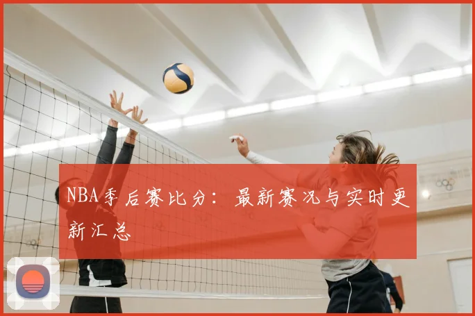 NBA季后赛比分:最新赛况与实时更新汇总
