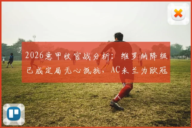 2026意甲收官战分析:维罗纳降级已成定局无心抵抗,AC米兰为欧冠席位全力争胜,附比分预测与战术看点