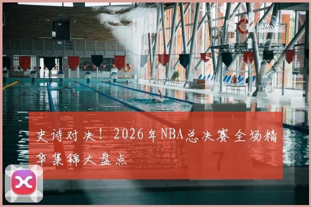 史诗对决!2026年NBA总决赛全场精华集锦大盘点
