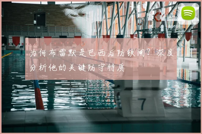 为何布雷默是巴西后防铁闸?深度分析他的关键防守特质