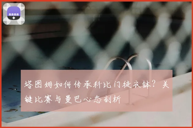 塔图姆如何传承科比门徒衣钵?关键比赛与曼巴心态剖析