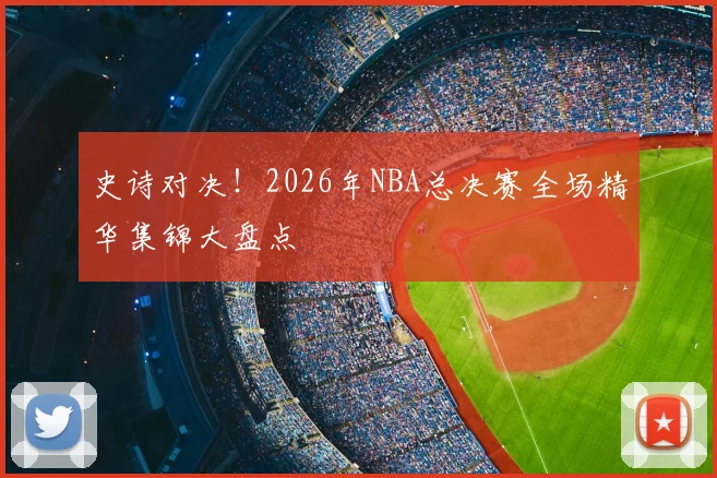 史诗对决!2026年NBA总决赛全场精华集锦大盘点