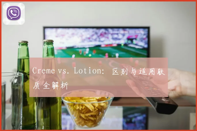 Creme vs. Lotion:区别与适用肤质全解析