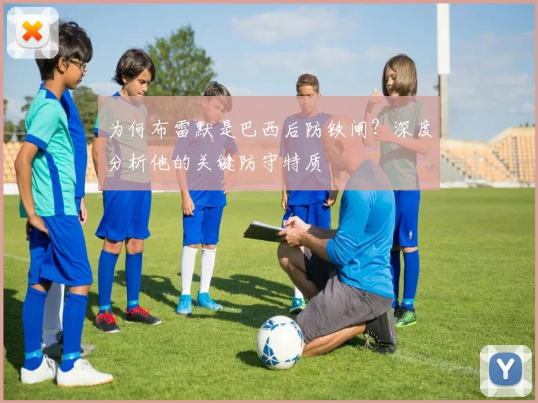 为何布雷默是巴西后防铁闸?深度分析他的关键防守特质