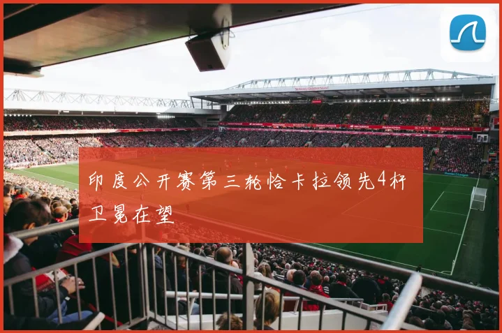 印度公开赛第三轮恰卡拉领先4杆 卫冕在望