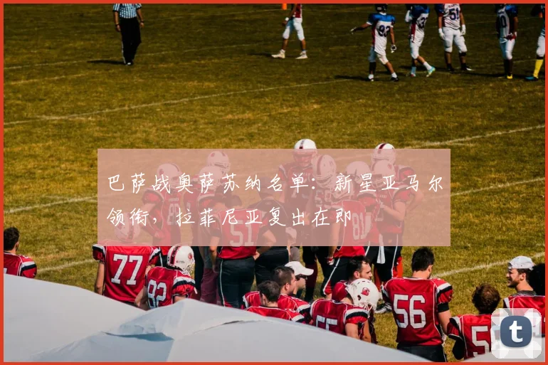 巴萨战奥萨苏纳名单:新星亚马尔领衔,拉菲尼亚复出在即
