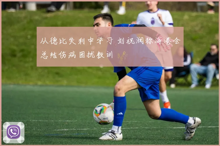 从德比失利中学习 刘祝润称海港会总结伤病困扰教训