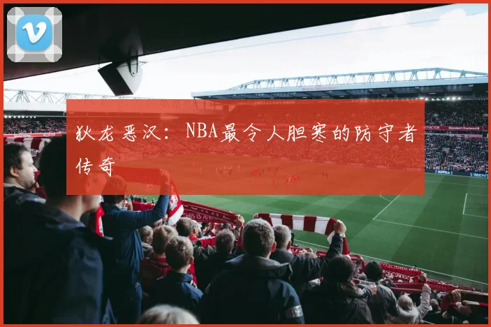 狄龙恶汉:NBA最令人胆寒的防守者传奇