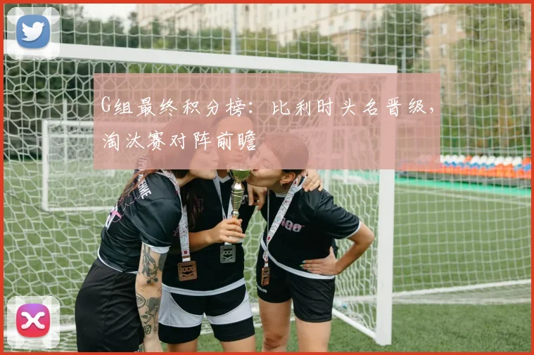 G组最终积分榜：比利时头名晋级，淘汰赛对阵前瞻