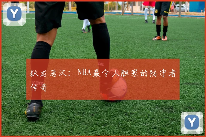 狄龙恶汉:NBA最令人胆寒的防守者传奇