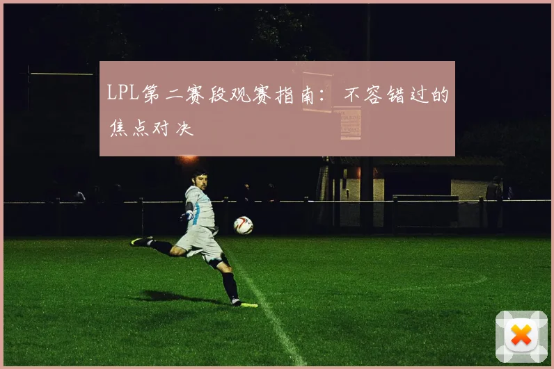 LPL第二赛段观赛指南：不容错过的焦点对决