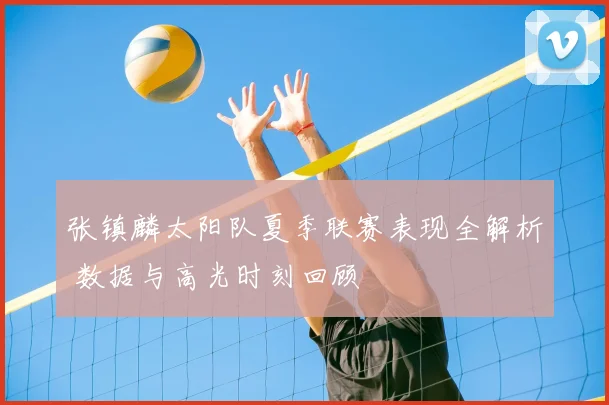 张镇麟太阳队夏季联赛表现全解析 数据与高光时刻回顾