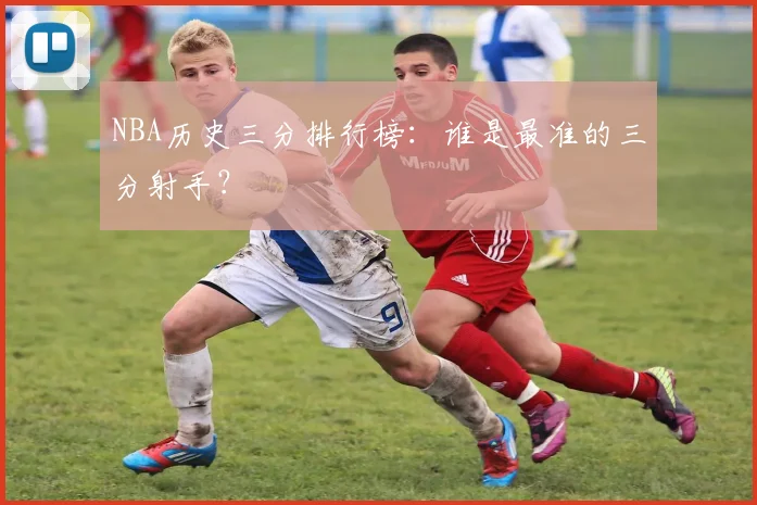 NBA历史三分排行榜：谁是最准的三分射手？