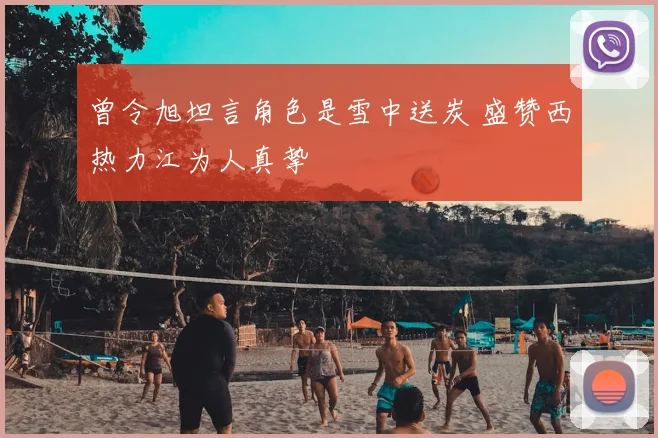 曾令旭坦言角色是雪中送炭 盛赞西热力江为人真挚